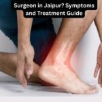 When to Visit a Foot and Ankle Surgeon in Jaipur? Symptoms and Treatment Guide