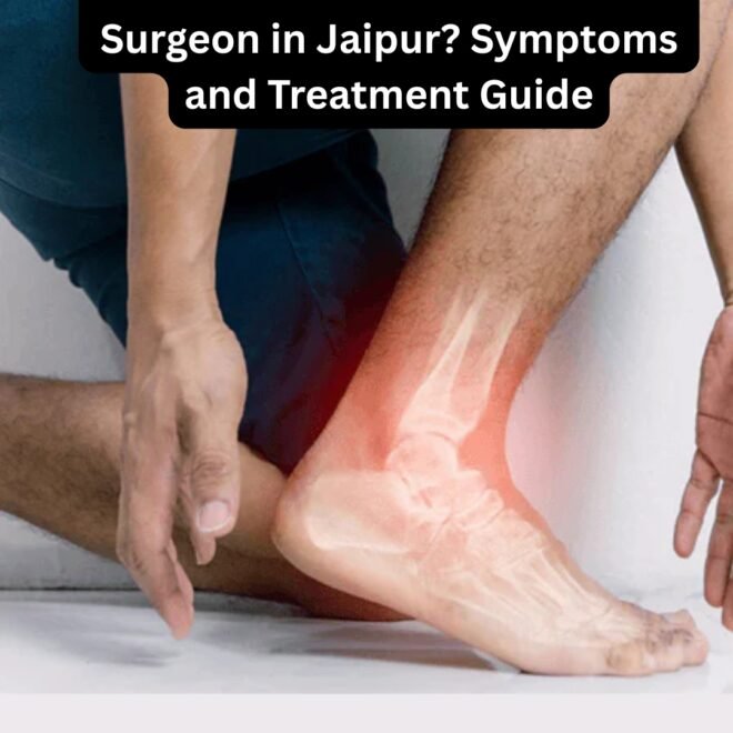 When to Visit a Foot and Ankle Surgeon in Jaipur? Symptoms and Treatment Guide