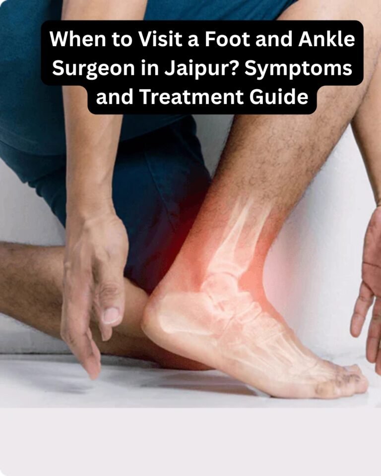 When to Visit a Foot and Ankle Surgeon in Jaipur? Symptoms and Treatment Guide