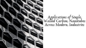 Applications of Single Walled Carbon Nanotubes Across Modern Industries